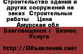 Строительство зданий и других сооружений на заказ. Строительные работы. › Цена ­ 3 500 - Амурская обл., Благовещенск г. Бизнес » Услуги   